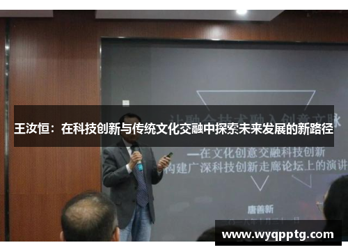 王汝恒：在科技创新与传统文化交融中探索未来发展的新路径