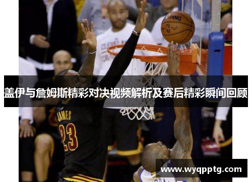 盖伊与詹姆斯精彩对决视频解析及赛后精彩瞬间回顾