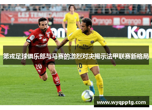 第戎足球俱乐部与马赛的激烈对决揭示法甲联赛新格局
