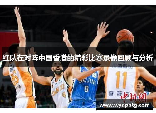红队在对阵中国香港的精彩比赛录像回顾与分析